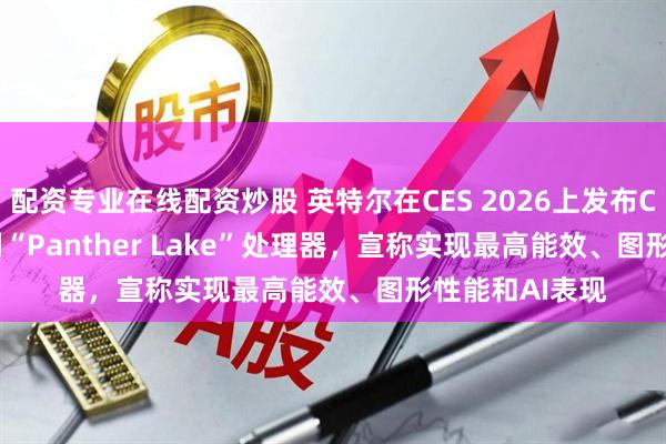 配资专业在线配资炒股 英特尔在CES 2026上发布Core Ultra系列“Panther Lake”处理器，宣称实现最高能效、图形性能和AI表现