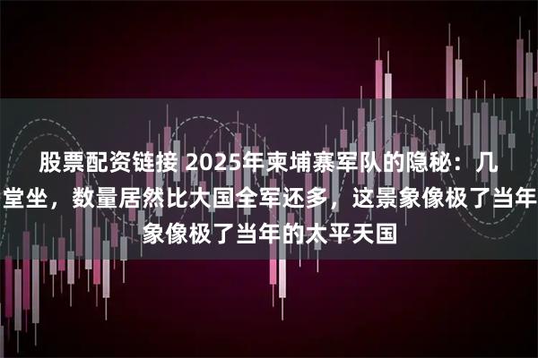 股票配资链接 2025年柬埔寨军队的隐秘：几千名将领满堂坐，数量居然比大国全军还多，这景象像极了当年的太平天国