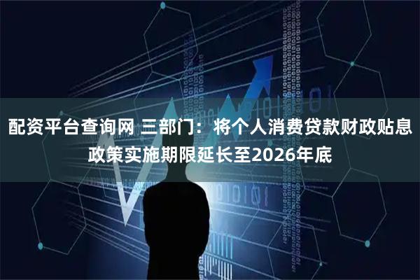 配资平台查询网 三部门：将个人消费贷款财政贴息政策实施期限延长至2026年底
