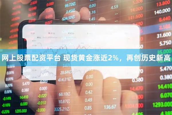 网上股票配资平台 现货黄金涨近2%，再创历史新高