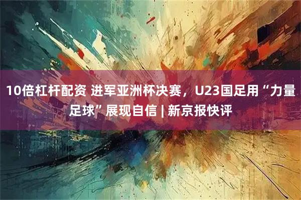 10倍杠杆配资 进军亚洲杯决赛，U23国足用“力量足球”展现自信 | 新京报快评